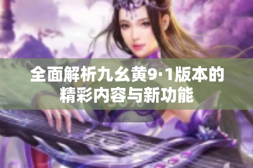 全面解析九幺黄9·1版本的精彩内容与新功能