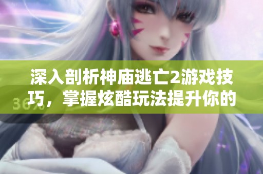 深入剖析神庙逃亡2游戏技巧，掌握炫酷玩法提升你的游戏体验
