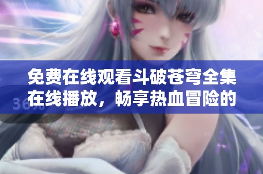免费在线观看斗破苍穹全集在线播放，畅享热血冒险的奇幻旅程