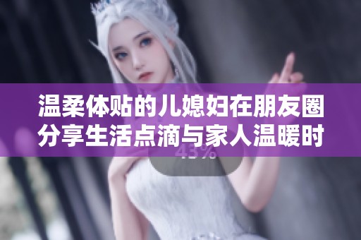温柔体贴的儿媳妇在朋友圈分享生活点滴与家人温暖时光