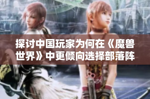 探讨中国玩家为何在《魔兽世界》中更倾向选择部落阵营的原因分析