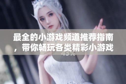 最全的小游戏频道推荐指南，带你畅玩各类精彩小游戏的最佳选择