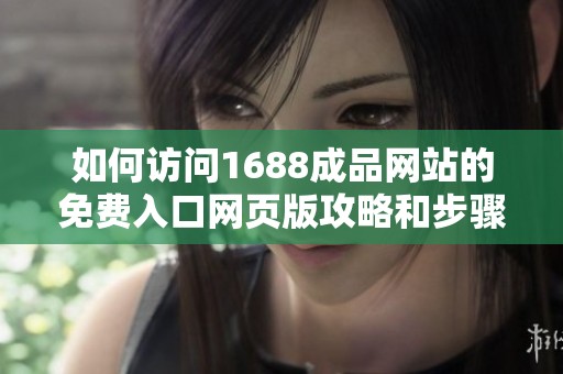 如何访问1688成品网站的免费入口网页版攻略和步骤解析