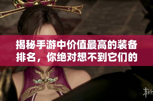 揭秘手游中价值最高的装备排名，你绝对想不到它们的价格有多惊人！
