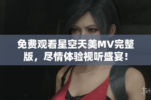 免费观看星空天美MV完整版，尽情体验视听盛宴！