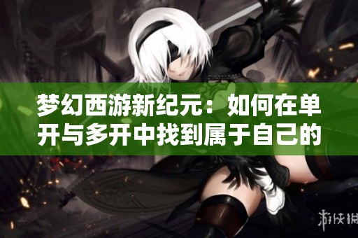 梦幻西游新纪元：如何在单开与多开中找到属于自己的游戏乐趣与挑战