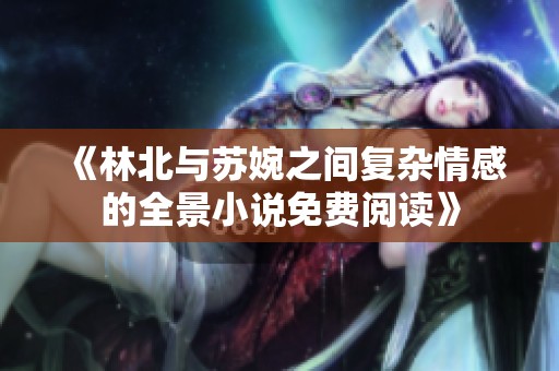 《林北与苏婉之间复杂情感的全景小说免费阅读》