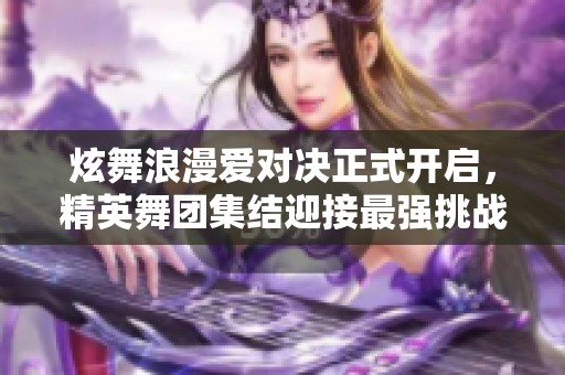 炫舞浪漫爱对决正式开启，精英舞团集结迎接最强挑战赛事来临