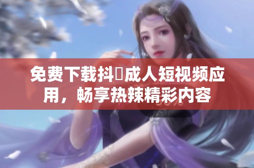 免费下载抖抈成人短视频应用，畅享热辣精彩内容