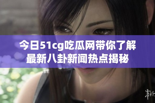 今日51cg吃瓜网带你了解最新八卦新闻热点揭秘