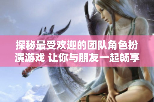 探秘最受欢迎的团队角色扮演游戏 让你与朋友一起畅享冒险乐趣的精选推荐