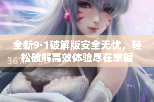全新9·1破解版安全无忧，轻松破解高效体验尽在掌握