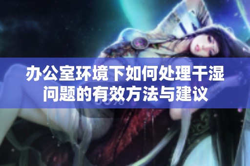 办公室环境下如何处理干湿问题的有效方法与建议