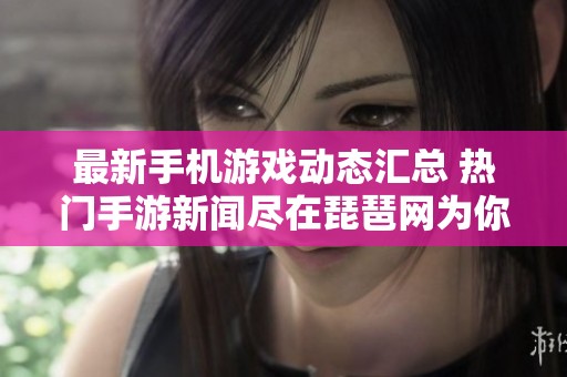 最新手机游戏动态汇总 热门手游新闻尽在琵琶网为你呈现精彩内容