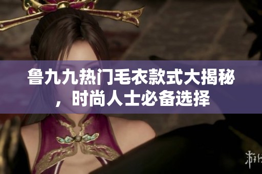 鲁九九热门毛衣款式大揭秘，时尚人士必备选择