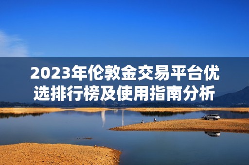 2023年伦敦金交易平台优选排行榜及使用指南分析