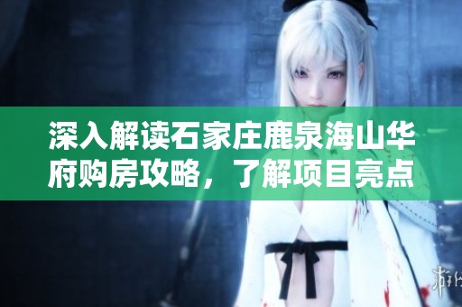 深入解读石家庄鹿泉海山华府购房攻略，了解项目亮点与生活配套设施