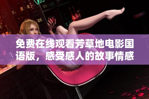 免费在线观看芳草地电影国语版，感受感人的故事情感