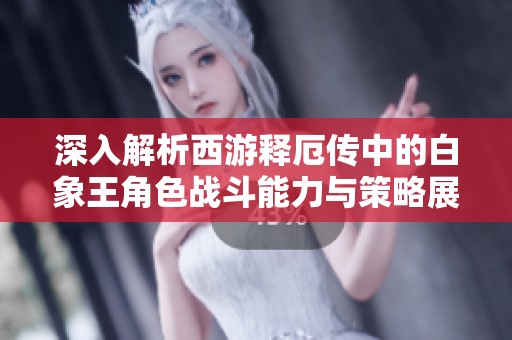 深入解析西游释厄传中的白象王角色战斗能力与策略展示，揭秘群魔乱舞中的独特优势