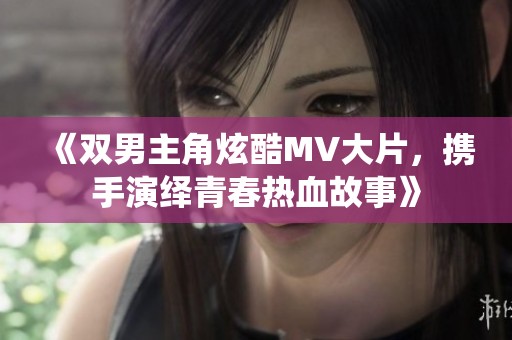 《双男主角炫酷MV大片，携手演绎青春热血故事》