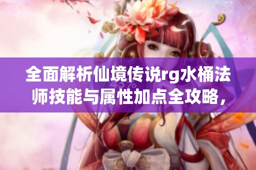 全面解析仙境传说rg水桶法师技能与属性加点全攻略，助你畅游游戏世界