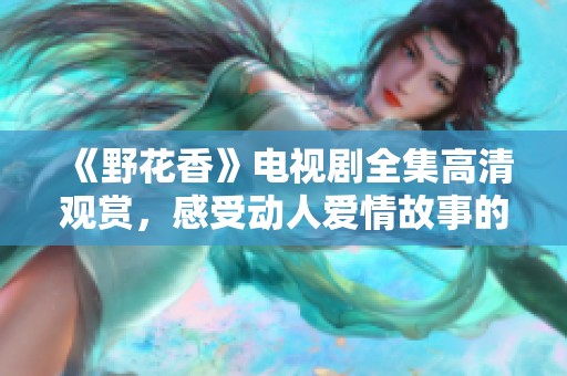 《野花香》电视剧全集高清观赏，感受动人爱情故事的魅力