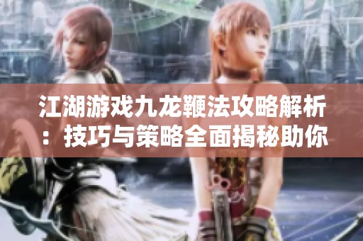 江湖游戏九龙鞭法攻略解析：技巧与策略全面揭秘助你制胜之道