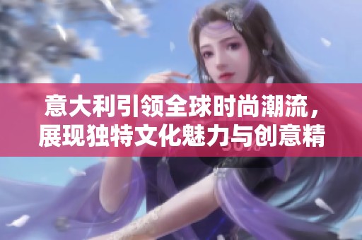 意大利引领全球时尚潮流，展现独特文化魅力与创意精神
