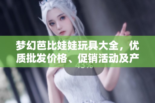 梦幻芭比娃娃玩具大全，优质批发价格、促销活动及产地信息一览