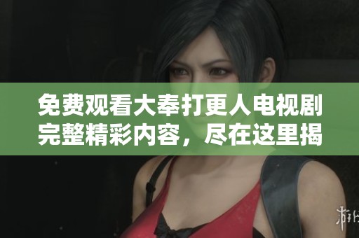 免费观看大奉打更人电视剧完整精彩内容，尽在这里揭晓！