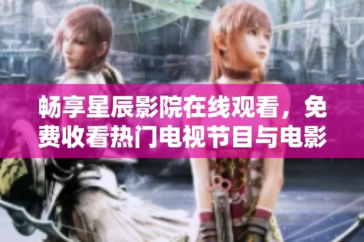 畅享星辰影院在线观看，免费收看热门电视节目与电影推荐