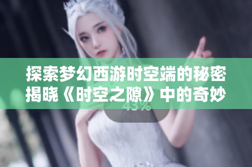探索梦幻西游时空端的秘密揭晓《时空之隙》中的奇妙冒险之旅