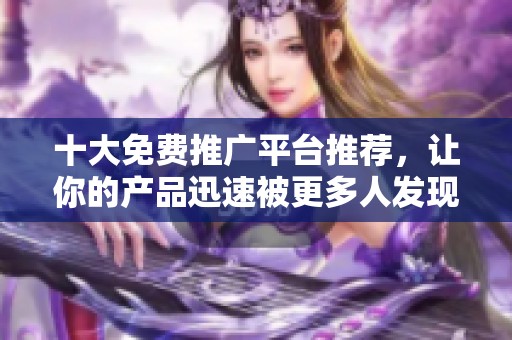 十大免费推广平台推荐，让你的产品迅速被更多人发现