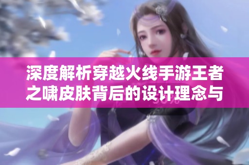 深度解析穿越火线手游王者之啸皮肤背后的设计理念与游戏体验