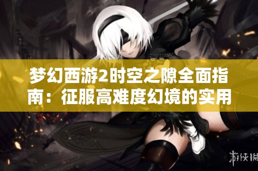 梦幻西游2时空之隙全面指南：征服高难度幻境的实用技巧与策略分享