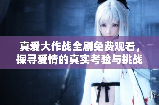 真爱大作战全剧免费观看，探寻爱情的真实考验与挑战