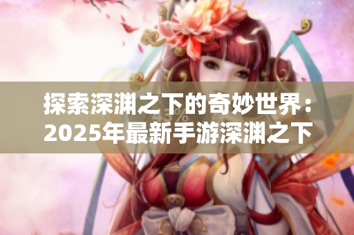 探索深渊之下的奇妙世界：2025年最新手游深渊之下尽在苍穹手游网