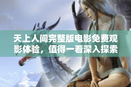 天上人间完整版电影免费观影体验，值得一看深入探索