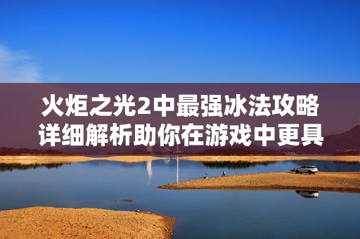 火炬之光2中最强冰法攻略详细解析助你在游戏中更具竞争力