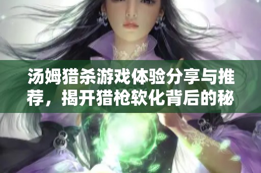 汤姆猎杀游戏体验分享与推荐，揭开猎枪软化背后的秘密和技巧