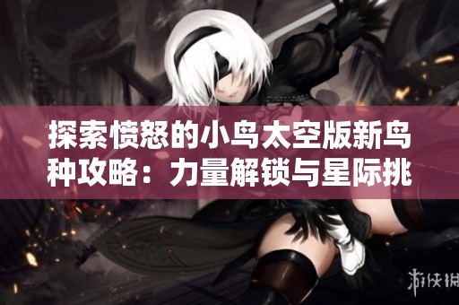 探索愤怒的小鸟太空版新鸟种攻略：力量解锁与星际挑战全方位指南