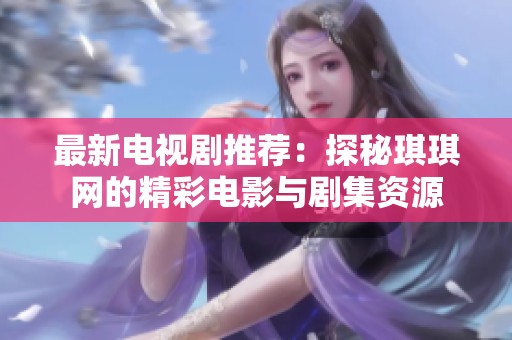 最新电视剧推荐：探秘琪琪网的精彩电影与剧集资源