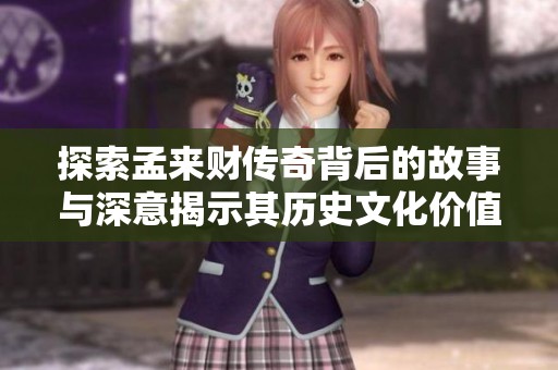 探索孟来财传奇背后的故事与深意揭示其历史文化价值与影响