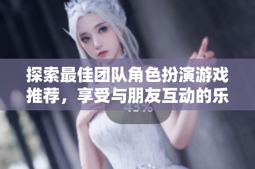 探索最佳团队角色扮演游戏推荐，享受与朋友互动的乐趣和奇妙体验