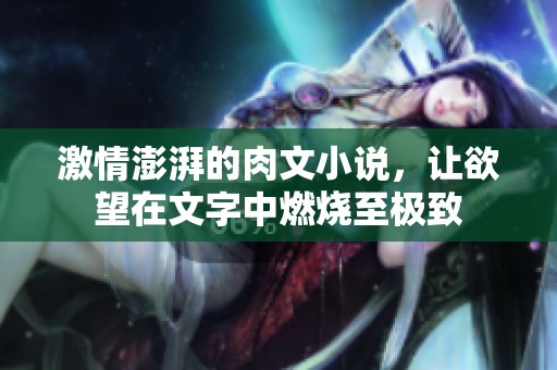 激情澎湃的肉文小说，让欲望在文字中燃烧至极致