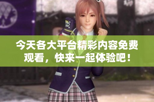 今天各大平台精彩内容免费观看，快来一起体验吧！