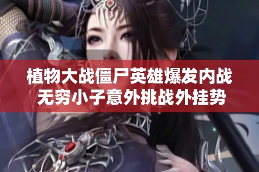 植物大战僵尸英雄爆发内战 无穷小子意外挑战外挂势力引发热烈讨论