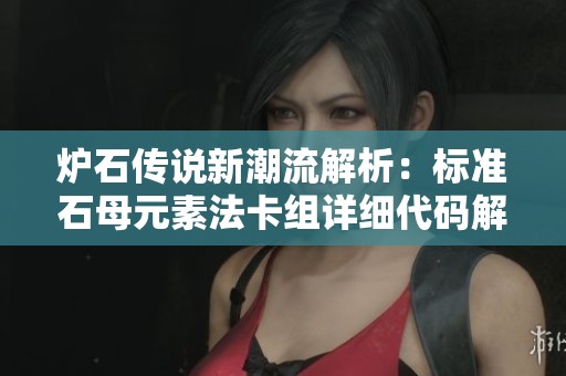 炉石传说新潮流解析：标准石母元素法卡组详细代码解析与攻略分享
