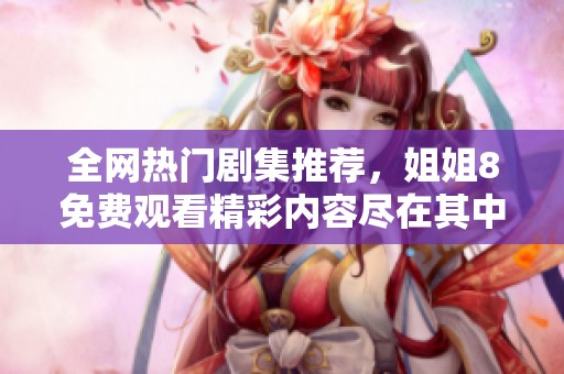 全网热门剧集推荐，姐姐8免费观看精彩内容尽在其中