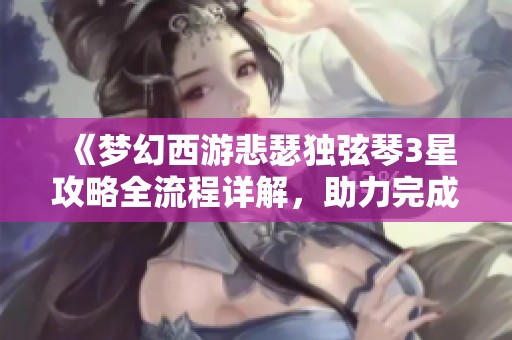 《梦幻西游悲瑟独弦琴3星攻略全流程详解，助力完成嘉怡成就支线任务》
